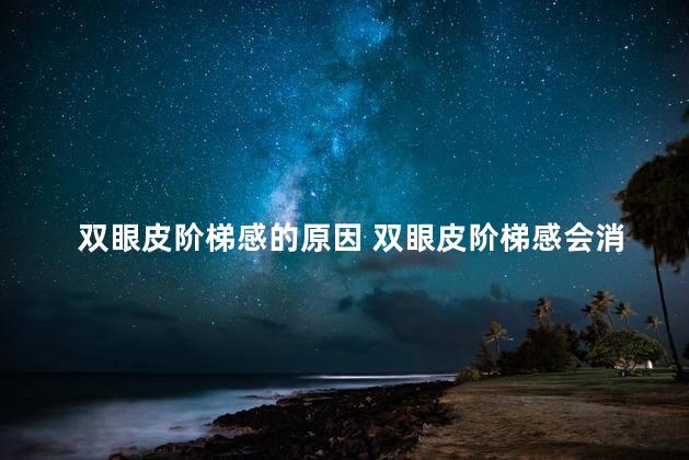 双眼皮阶梯感的原因 双眼皮阶梯感会消失吗